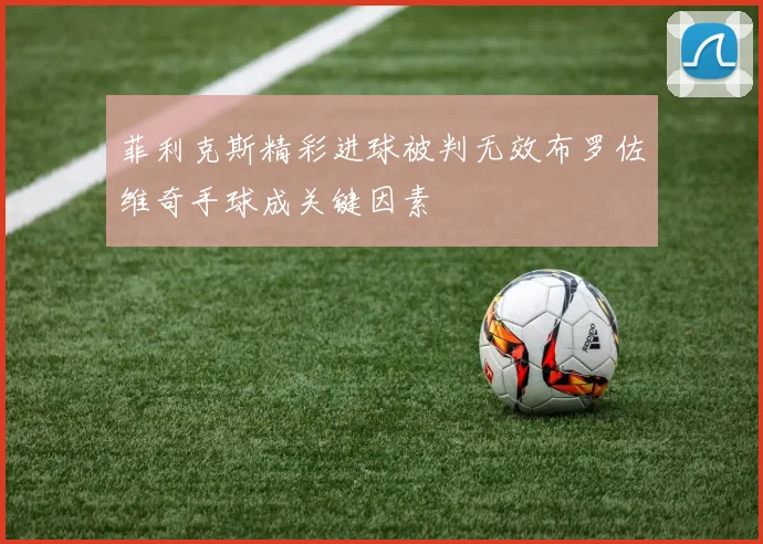 菲利克斯精彩进球被判无效布罗佐维奇手球成关键因素