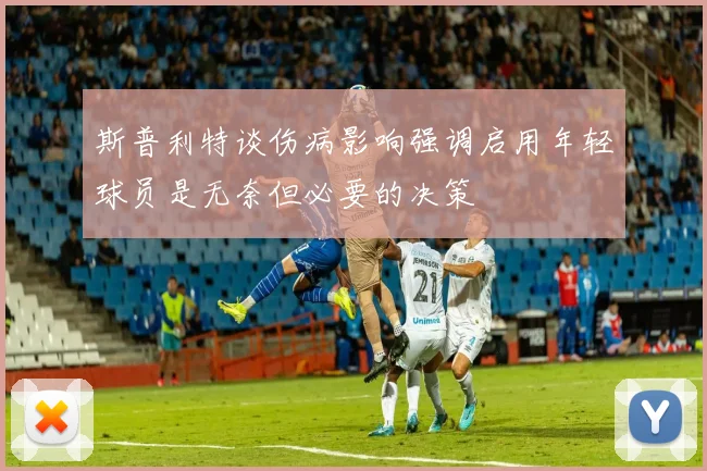 斯普利特谈伤病影响强调启用年轻球员是无奈但必要的决策