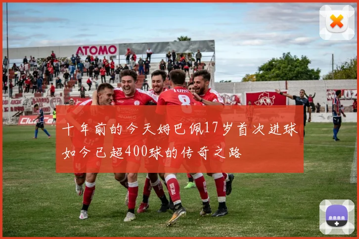 十年前的今天姆巴佩17岁首次进球如今已超400球的传奇之路