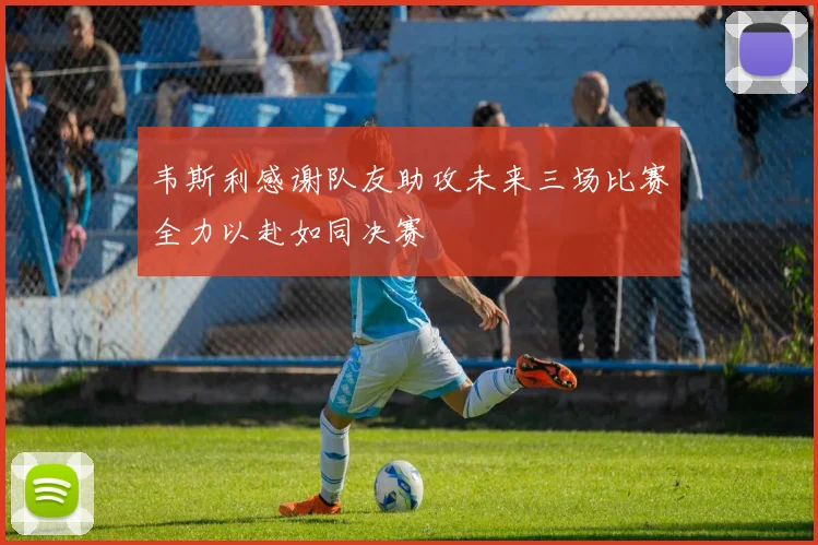韦斯利感谢队友助攻未来三场比赛全力以赴如同决赛