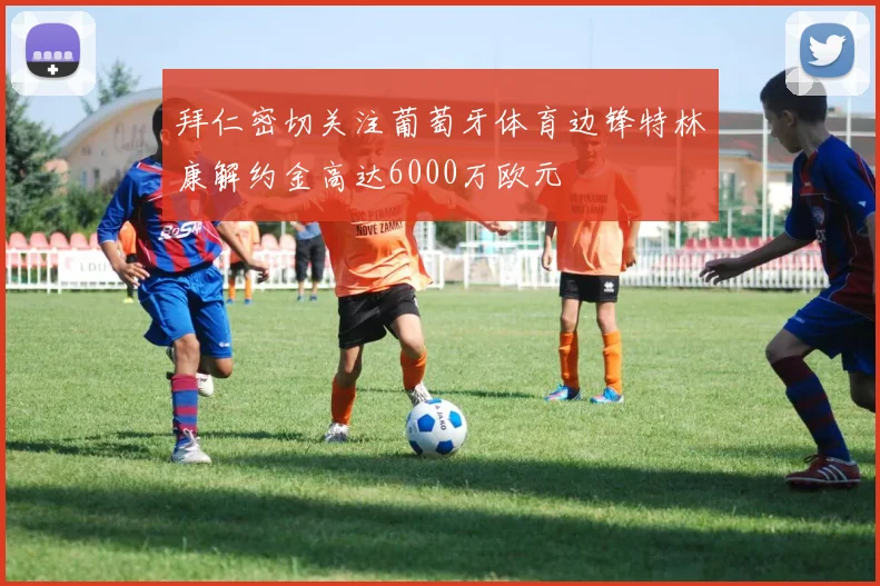拜仁密切关注葡萄牙体育边锋特林康解约金高达6000万欧元