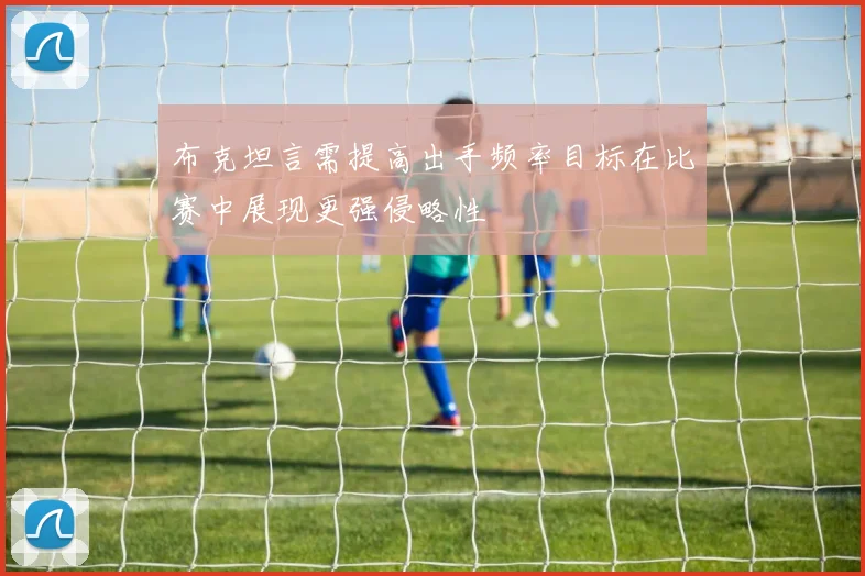 布克坦言需提高出手频率目标在比赛中展现更强侵略性