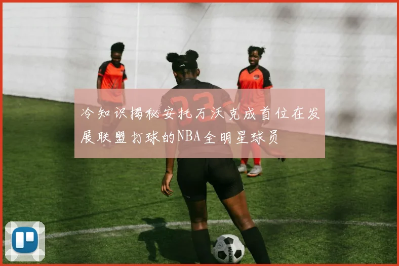 冷知识揭秘安托万沃克成首位在发展联盟打球的NBA全明星球员