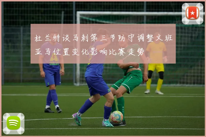 杜兰特谈马刺第三节防守调整文班亚马位置变化影响比赛走势
