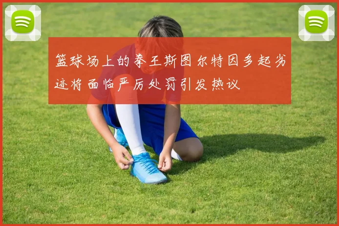 篮球场上的拳王斯图尔特因多起劣迹将面临严厉处罚引发热议