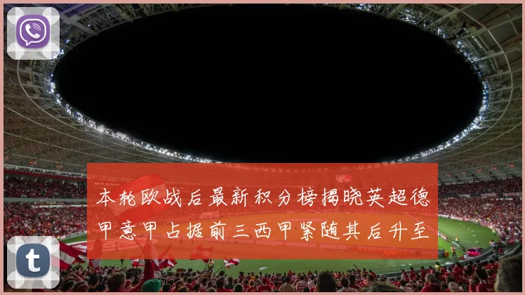 本轮欧战后最新积分榜揭晓英超德甲意甲占据前三西甲紧随其后升至第四