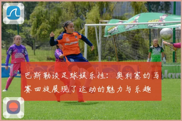 巴斯勒谈足球娱乐性：奥利塞的马赛回旋展现了运动的魅力与乐趣