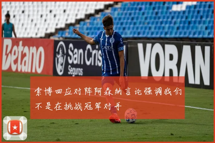 索博回应对阵阿森纳言论强调我们不是在挑战冠军对手