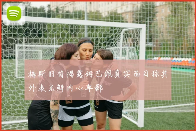 梅斯旧将揭露姆巴佩真实面目称其外表光鲜内心卑鄙