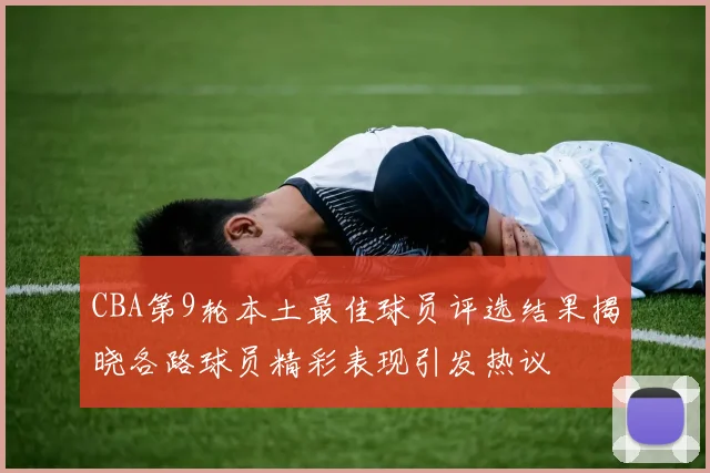 CBA第9轮本土最佳球员评选结果揭晓各路球员精彩表现引发热议