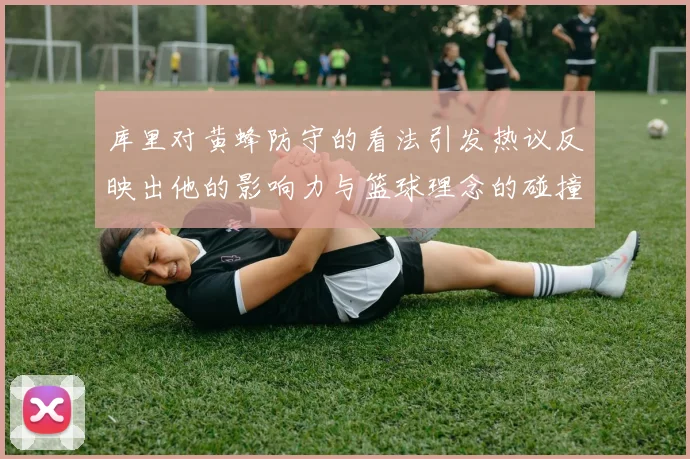 库里对黄蜂防守的看法引发热议反映出他的影响力与篮球理念的碰撞