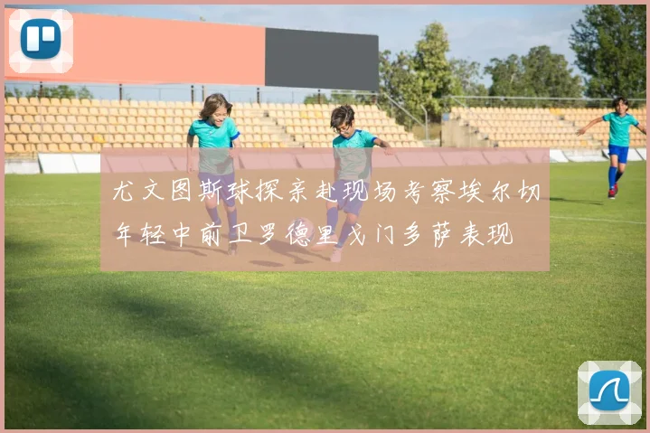 尤文图斯球探亲赴现场考察埃尔切年轻中前卫罗德里戈门多萨表现